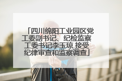 四川绵阳工业园区党工委副书记、纪检监察工委书记李玉琼 接受纪律审查和监察调查