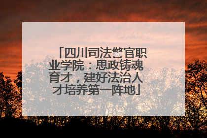 四川司法警官职业学院：思政铸魂育才，建好法治人才培养第一阵地