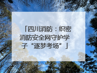 四川消防：织密消防安全网守护学子“逐梦考场”