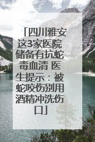 四川雅安这3家医院储备有抗蛇毒血清 医生提示：被蛇咬伤别用酒精冲洗伤口