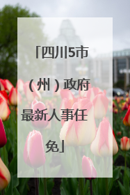四川5市（州）政府最新人事任免