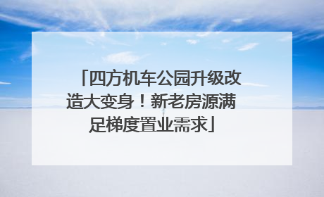 四方机车公园升级改造大变身！新老房源满足梯度置业需求