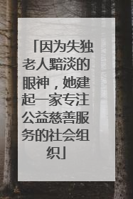 因为失独老人黯淡的眼神，她建起一家专注公益慈善服务的社会组织