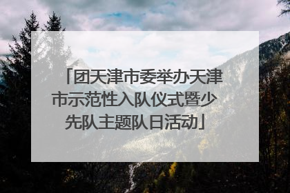 团天津市委举办天津市示范性入队仪式暨少先队主题队日活动