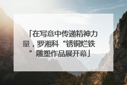 在写意中传递精神力量，罗湘科“锈铜烂铁”雕塑作品展开幕