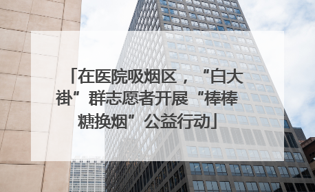 在医院吸烟区，“白大褂”群志愿者开展“棒棒糖换烟”公益行动