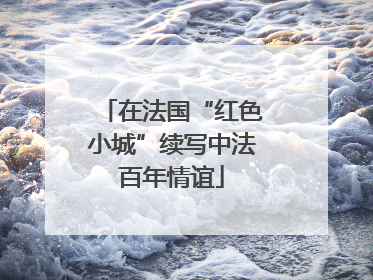 在法国“红色小城”续写中法百年情谊