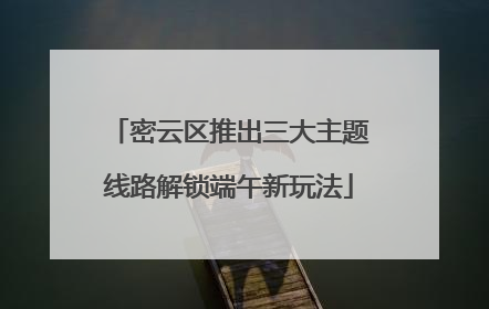 密云区推出三大主题线路解锁端午新玩法