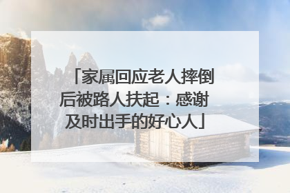 家属回应老人摔倒后被路人扶起：感谢及时出手的好心人