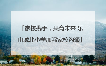 家校携手，共育未来 乐山城北小学加强家校沟通
