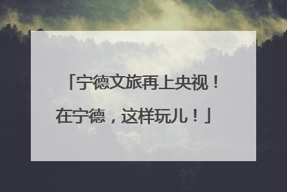 宁德文旅再上央视！在宁德，这样玩儿！