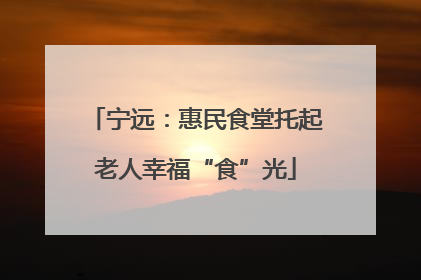 宁远：惠民食堂托起老人幸福“食”光