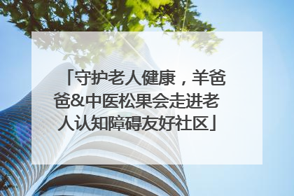 守护老人健康，羊爸爸&中医松果会走进老人认知障碍友好社区