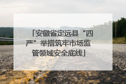 安徽省定远县“四严”举措筑牢市场监管领域安全底线