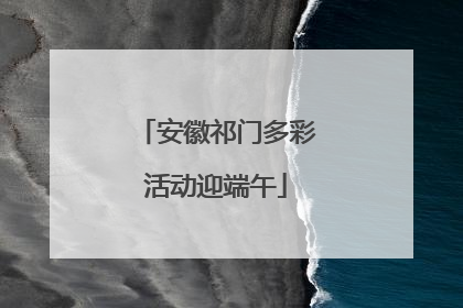 安徽祁门多彩活动迎端午