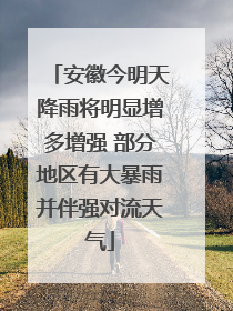 安徽今明天降雨将明显增多增强 部分地区有大暴雨并伴强对流天气
