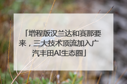 增程版汉兰达和赛那要来，三大技术顶流加入广汽丰田AI生态圈