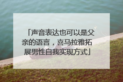 声音表达也可以是父亲的语言，喜马拉雅拓展男性自我实现方式