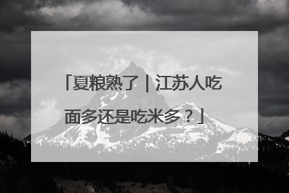 夏粮熟了｜江苏人吃面多还是吃米多？