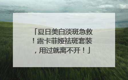 夏日美白淡斑急救！露卡菲娅祛斑套装，用过就离不开！