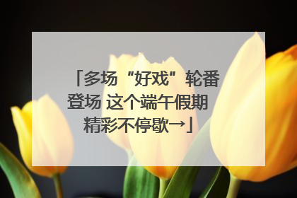多场“好戏”轮番登场 这个端午假期精彩不停歇→