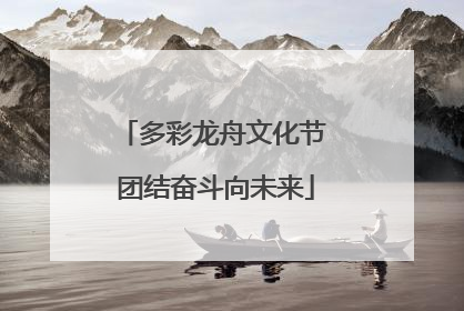 多彩龙舟文化节 团结奋斗向未来