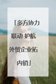 多方协力联动 护航外贸企业拓内销