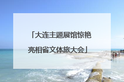大连主题展馆惊艳亮相省文体旅大会