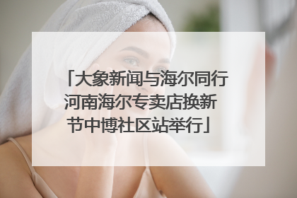 大象新闻与海尔同行 河南海尔专卖店换新节中博社区站举行