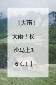 大雨！大雨！长沙马上36℃！