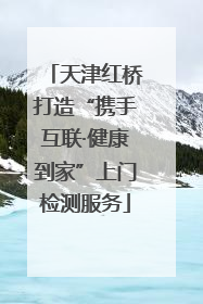 天津红桥打造“携手互联·健康到家”上门检测服务