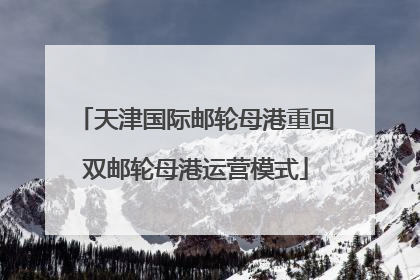 天津国际邮轮母港重回双邮轮母港运营模式