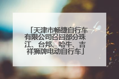 天津市畅捷自行车有限公司召回部分珠江、台邦、哈牛、吉祥狮牌电动自行车