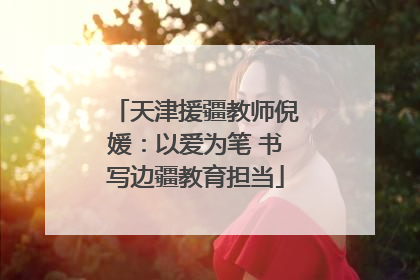 天津援疆教师倪媛：以爱为笔 书写边疆教育担当