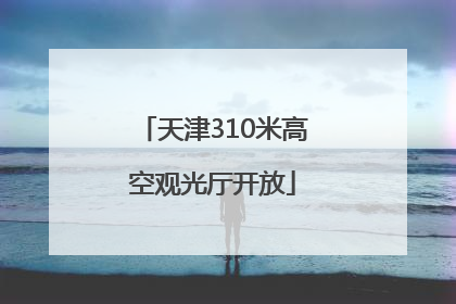 天津310米高空观光厅开放