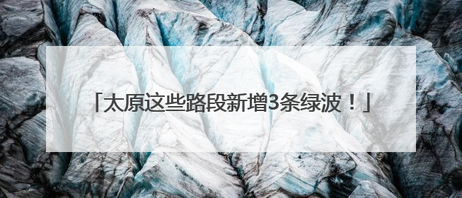 太原这些路段新增3条绿波！