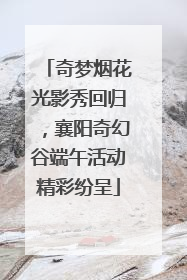 奇梦烟花光影秀回归，襄阳奇幻谷端午活动精彩纷呈