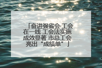 奋进强省会·工会在一线 工会法实施成效显著 市总工会亮出“成绩单”