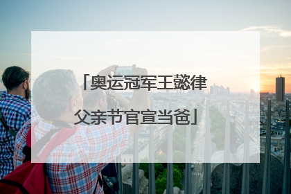 奥运冠军王懿律父亲节官宣当爸