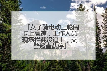 女子骑电动三轮闯卡上高速，工作人员现场拦截没追上，交警巡查截停