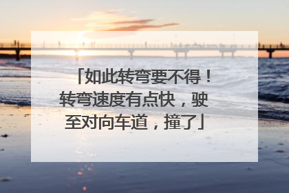 如此转弯要不得！转弯速度有点快，驶至对向车道，撞了