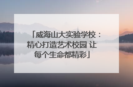威海山大实验学校：精心打造艺术校园 让每个生命都精彩