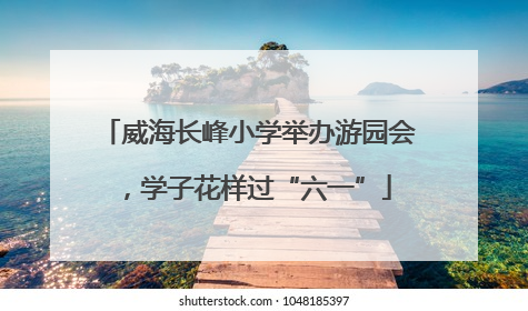 威海长峰小学举办游园会，学子花样过“六一”