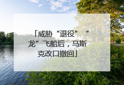 威胁“退役”“龙”飞船后，马斯克改口撤回
