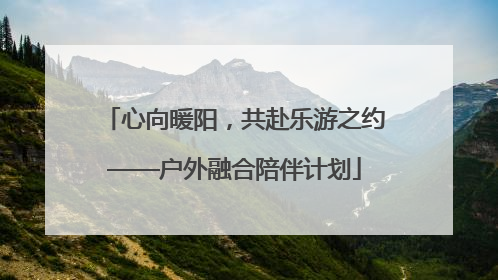 心向暖阳，共赴乐游之约——户外融合陪伴计划