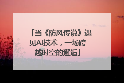 当《防风传说》遇见AI技术，一场跨越时空的邂逅