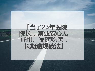 当了23年医院院长,常亚霖心无戒惧、靠医吃医,长期逾规破法
