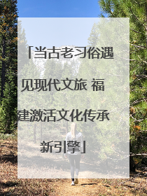 当古老习俗遇见现代文旅 福建激活文化传承新引擎