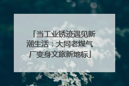 当工业锈迹遇见新潮生活：大同老煤气厂变身文旅新地标