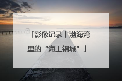 影像记录丨渤海湾里的“海上钢城”